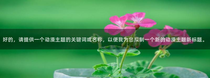 omofun日漫免费观看：好的，请提供一个动漫主题的关键词或名称，以便我为您拟制一个新的动漫主题新标题。配图