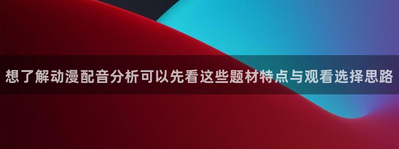omofun动漫完整版免费观看:想了解动漫配音分析可以先看这些题材特点与观看选择思路配图
