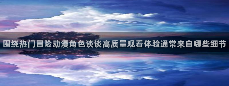 2026omofun官网：围绕热门冒险动漫角色谈谈高质量观看体验通常来自哪些细节配图