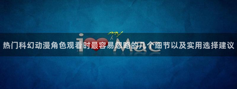 omofun热门动漫:热门科幻动漫角色观看时最容易忽略的几个细节以及实用选择建议配图