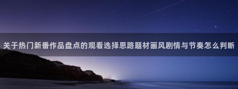 omofun高分动漫:关于热门新番作品盘点的观看选择思路题材画风剧情与节奏怎么判断配图