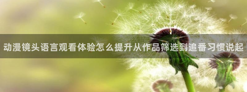 omofun动漫官网最新:动漫镜头语言观看体验怎么提升从作品筛选到追番习惯说起配图