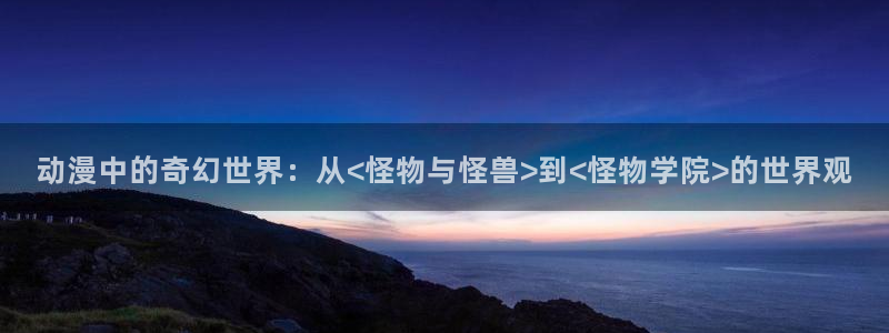 omofun国漫:动漫中的奇幻世界:从<怪物与怪兽>到<怪物学院>的世界观配图