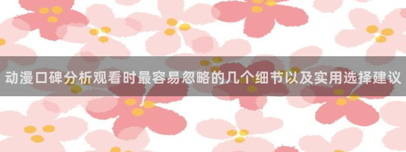 omofun动漫高分排行榜:动漫口碑分析观看时最容易忽略的几个细节以及实用选择建议配图