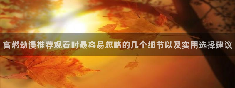 omofun动漫免费观看在线:高燃动漫推荐观看时最容易忽略的几个细节以及实用选择建议配图