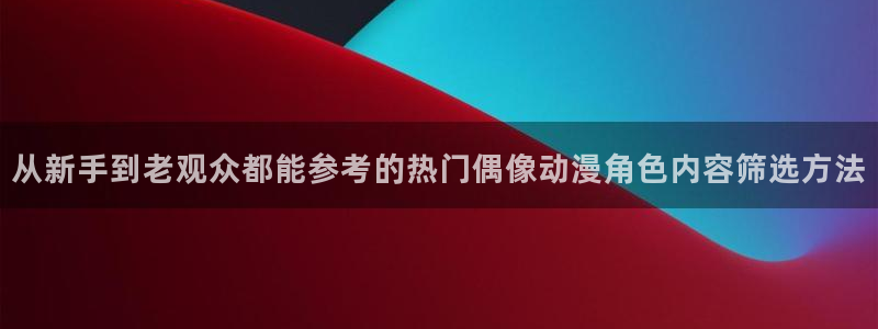 2026omofun动漫:从新手到老观众都能参考的热门偶像动漫角色内容筛选方法配图