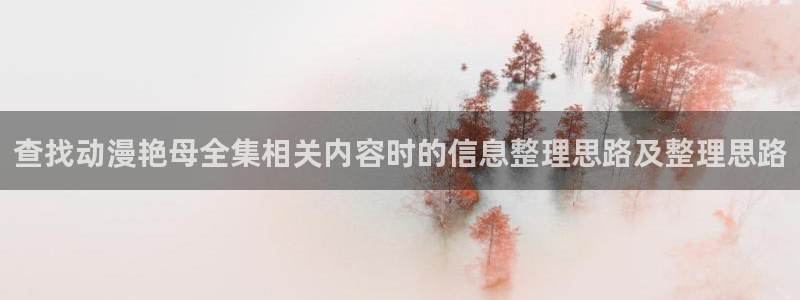 omofun动漫官网在线:查找动漫艳母全集相关内容时的信息整理思路及整理思路配图