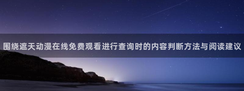 omofun动漫更新：围绕遮天动漫在线免费观看进行查询时的内容判断方法与阅读建议配图
